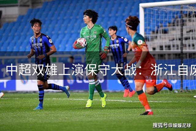 中超双雄上演保守大战：浙江自废武功 铜梁龙患得患失