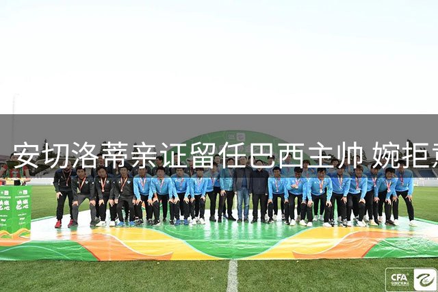 安切洛蒂亲证留任巴西主帅 婉拒意大利足协执教邀约