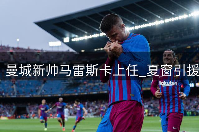 曼城新帅马雷斯卡上任 夏窗引援加速推进